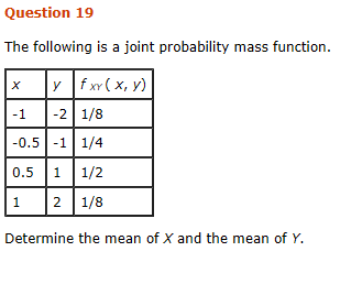Question 19 The following is a joint probability mass function. 1 2 1/8 0.5 -1 1/4 0.5 11/2 12 1/8 Determine the mean of X and the mean of Y.