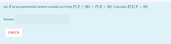 Let X be an exponential random variable such that P(X<26) = P(X > 26). Calculate E[X|X > 28]. Answer: CHECK
