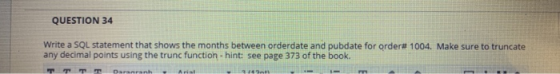 QUESTION 34 Write a SQL statement that shows the months between orderdate and pubdate for order# 1004. Make sure to truncate