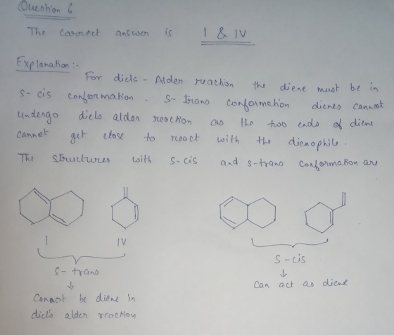 Question 6 The Correct answer is 1 & IV Explanation in For diels - Alder reaction the diene must be in s- cis conformation s-