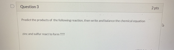 Question 3 2 pts Predict the products of the following reaction, then write and balance the chemical equation zinc and sulfur