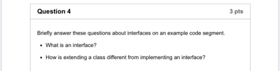 Question 4 3 pts Briefly answer these questions about interfaces on an example code segment. • What is an interface? • How is
