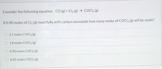 Consider the following equation. CO(g) + Cl2 (8) → COCI2 (8) If 0.90 moles of Cl2 (8) react fully with carbon monoxide how ma