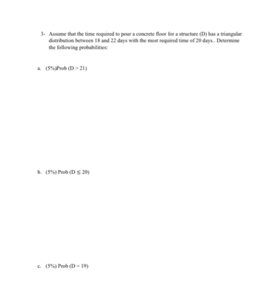 3- Assume that the time required to pour a concrete floor for a structure (D) has a triangular distribution between 18 and 22
