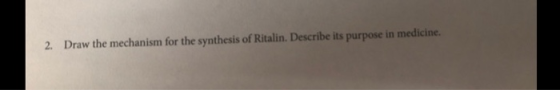 2. Draw the mechanism for the synthesis of Ritalin. Describe its purpose in medicine.