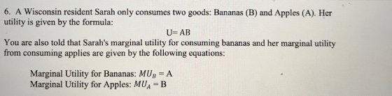 6. A Wisconsin resident Sarah only consumes two goods: Bananas (B) and Apples (A). Her utility is given by the formula: U AB