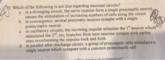 5. Which of the following is not true regarding neuronal circuits? a. in a diverging circuit, the nerve impulse form a single