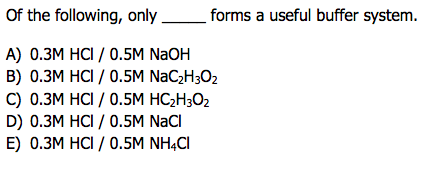 Of the following, only_forms a useful buffer system. A) 0.3M HCI / 0.5M NaOH B) 0.3M HCI/ 0.5M NaC2H302 D) 0.3M HCI / 0.5M NaCl E) 0.3M HCI / 0.5M NH4CI