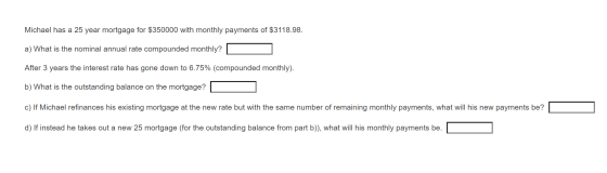 Michael has a 25 year mortgage for $350000 with monthly payments of $3118.98. a) What is the nominal annual rate compounded m