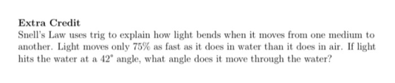 Extra Credit Snells Law uses trig to explain how light bends when it moves from one medium to another. Light moves only 75%