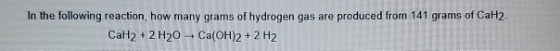 In the following reaction, how many grams of hydrogen gas are produced from 141 grams of CaH2. CaH2 + 2 H20 + Ca(OH)2 + 2 H2