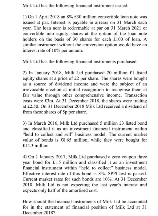 Milk Ltd has the following financial instrument issued: 1) On 1 April 2018 an 8% £30 million convertible loan note was issued