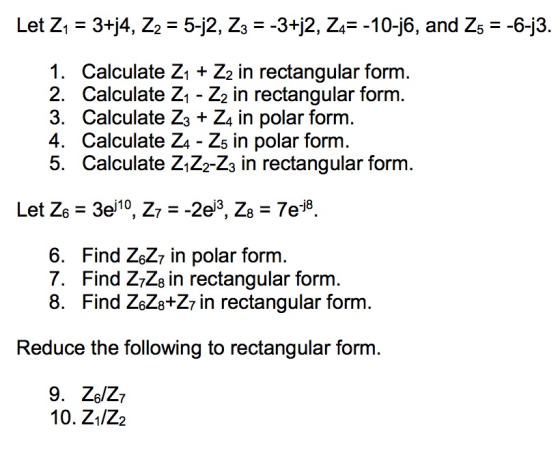 Let Z! = 3H4, Z2-5-2, Z,--3-12, Z4--10-j6, and Z5--6-3. 1. Calculate Z1 + Z2 in rectangular form. 2. Calculate Z1 - Z2 in rectangular form. 3. Calculate Z3 + Z4 in polar form. 4. Calculate Za - Z5 in polar form. 5. Calculate Z1Z2-Z3 in rectangular form. 6. Find ZsZ7 in polar form. 7. Find Z7Zs in rectangular form. 8. Find ZsZs+Z7 in rectangular form Reduce the following to rectangular form. 10. Z1/Z2