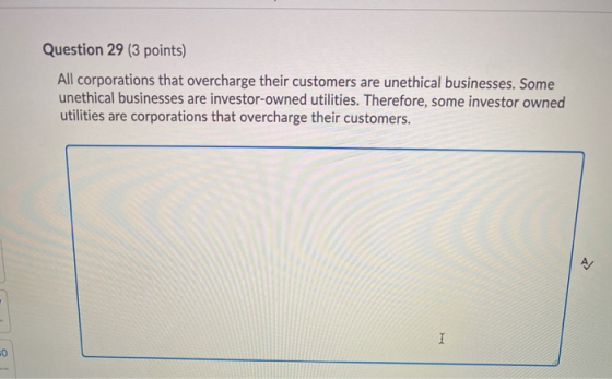 Question 29 (3 points) All corporations that overcharge their customers are unethical businesses. Some unethical businesses a