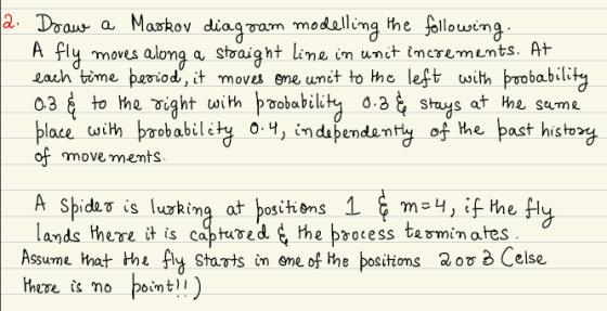 a. Draw a Markov diagram modelling the following: A fly moves along a straight line in unit increments. At each time period,