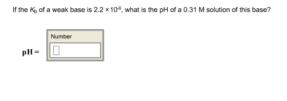 If the Kb of a weak base is 2.2 x106, what is the pH of a 0.31 M solution of this base? Number pH
