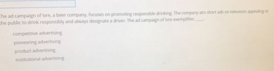 he ad campaign of lvre, a beer company, focuses on promoting responsible drinking. The company airs short ads on he public to drink responsibly and always designate a driver. The ad campaign of competitive advertising pioneering advertising product advertising institutional advertising