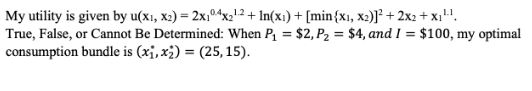 My utility is given by u(x1, x2) = 2x194x2-2 + In(x1) + [min{x1, x2)] + 2x2 + x1!! True, False, or Cannot Be Determined: When