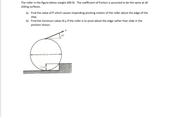 The roller in the figure below weighs 400 lb. The coefficient of friction is assumed to be the same at all sliding surfaces.