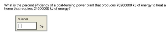 What is the percent efficiency of a coal-buning power plant that produces 70200000 kJ of energy to heat a home that requires 24500000 kJ of energy? Number