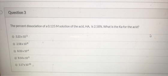 Question 3 The percent dissociation of a 0.125 M solution of the acid, HA, is 2.58%. What is the ka for the acid? 3.22 x 103