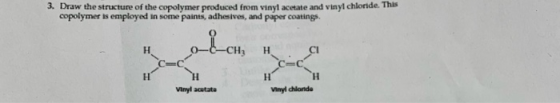 3. Draw the structure of the copolymer produced from vinyl acetate and vinyl chloride. This copolymer is employed in some pai