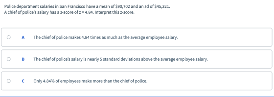 Police department salaries in San Francisco have a mean of $90,702 and an sd of $45,321. A chief of polices salary has a z-s