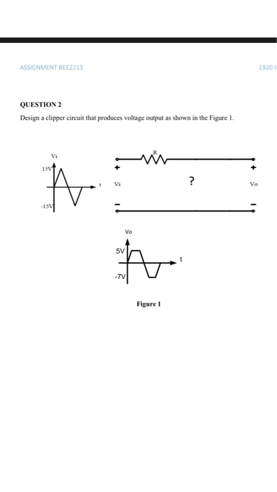 ASSIGNMENT BEE2213 19201 QUESTION 2 Design a clipper circuit that produces voltage output as shown in the Figure 1. Vi 15V N