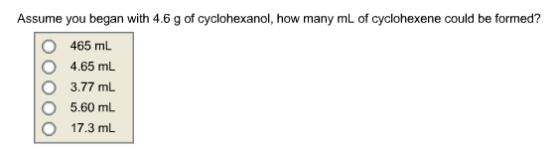 Assume you began with 4.6 g of how many mL of cyclohexene could be formed? O 465 mlL O 4.65 mL 3.77 mL O 5.60 ml O 17.3 mL