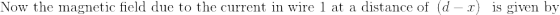 \textrm{Now the magnetic field due to the current in wire 1 at a distance of }\left (d-x \right ) \ \textrm{ is given by}
