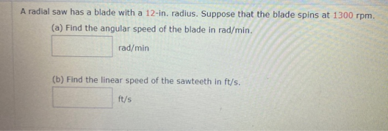 A radial saw has a blade with a 12-in. radius. Suppose that the blade spins at 1300 rpm. (a) Find the angular speed of the bl