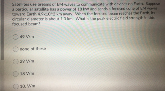 Satellites use breams of EM waves to communicate with devices on Earth. Suppose a particular satellite has a power of 18 kW a