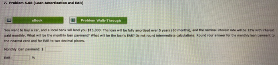 7. Problem 5.08 (Loan Amortization and EAR) eBook Problem Walk-Through You want to buy a car, and a local bank will lend you