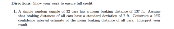 Directions: Show your work to ensure full credit. 1. A simple random sample of 32 cars has a mean braking distance of 137 ft.