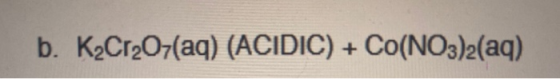 b. K2Cr2O7(aq) (ACIDIC) + CO(NO3)2(aq)