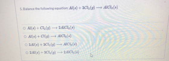 5. Balance the following equation: Al(s) + 3C1 (9) AICI: (8) Al(s) + Cl2(g) + 2A1C13 (8) O Al(s) + C1(9) AICI: (s) O 3Al(s) +