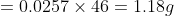 = 0.0257 \times 46 = 1.18 g