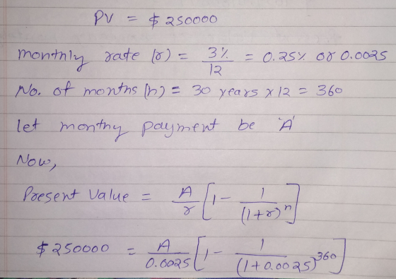 PV = $250000 rate (0) = 3% = 0.25%. Og 0.0025 monthly No. of months n = 30 years x 12 = 360 let monthy payment be À Now, Pors