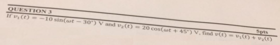 QUESTION 3 5pts If vi(t) = -10 sin(wt - 30°) V and vz(t) = 20 cos(wt +45°) V. find v(t) = V(t) + vz(t)