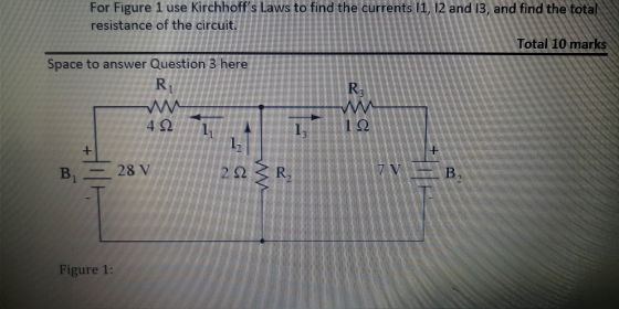 For Figure 1 use Kirchhoffs Laws to find the currents 11, 12 and 13, and find the total resistance of the circuit. Total 10