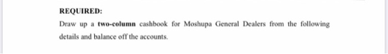 REQUIRED: Draw up a two-column cashbook for Moshupa General Dealers from the following details and balance off the accounts.