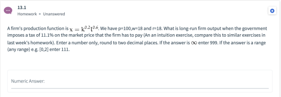 13.1 Homework. Unanswered A firms production function is x = k0.220.6. We have p=100,w=18 and r=18. What is long-run firm ou