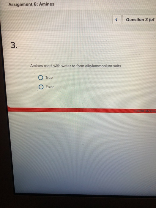 Assignment 6: Amines Question 3 (of 3. Amines react with water to form alkylammonium salts. O True O False