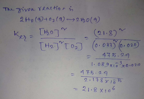 The given reaction i 2H2 (3)+02 (9) 270(9) Kes = [ho] (21.80 [H2.] T02] (0 : 0337 (0.020) = 4755.29 1.089x10 30.020 - 475.24