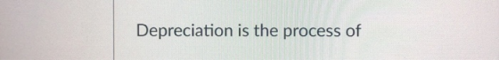 Depreciation is the process of