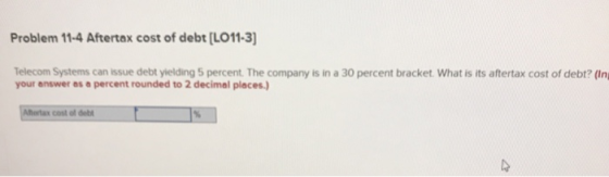 Problem 11-4 Aftertax cost of debt [LO11-3] Telecom Systems can issue debt yielding 5 percent. The company is in a 30 percent