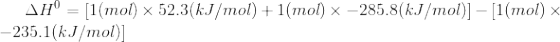 AH = [1(mol) 52.3(kJ/mol) +1(mol) * -285.8(kJ/mol)] – [1(mol) -235.1(kJ/mol]
