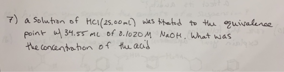 7) a solution of HC1/25,00 mL) was titrated to the equivalence point w/ 34.55 mc of 0.1020M NaOH. What was the concentration