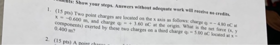 ents: Show your steps. Answers without adequate work will receive no credits. 1. (15 pts) Two point charges are located on th