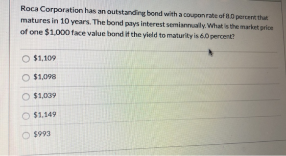 Roca Corporation has an outstanding bond with a coupon rate of 8.0 percent that matures in 10 years. The bond pays interest s